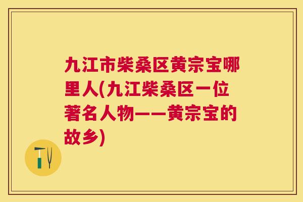 九江市柴桑区黄宗宝哪里人(九江柴桑区一位著名人物——黄宗宝的故乡) 九江市柴桑区黄宗宝哪里人(九江柴桑区一位著名人物——黄宗宝的故乡)
