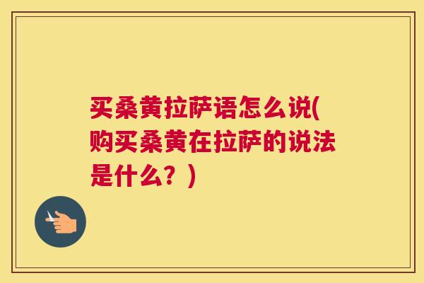 买桑黄拉萨语怎么说(购买桑黄在拉萨的说法是什么?) 买桑黄拉萨语怎么说(购买桑黄在拉萨的说法是什么?)