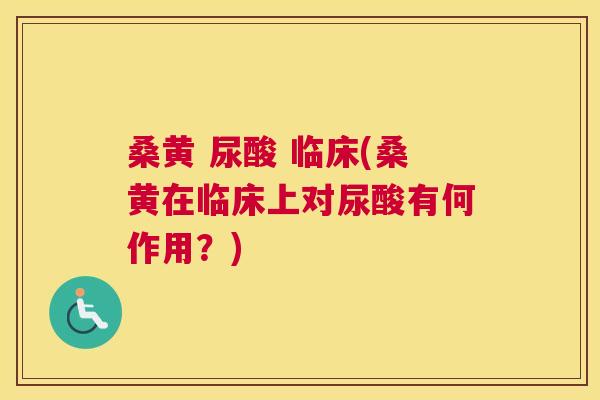 桑黄 尿酸 临床(桑黄在临床上对尿酸有何作用？)
