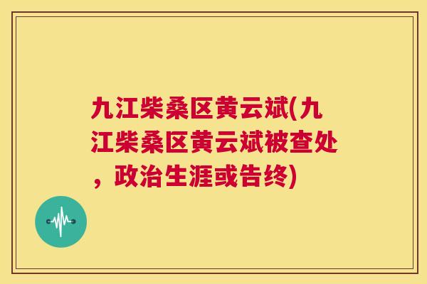九江柴桑区黄云斌(九江柴桑区黄云斌被查处,政生涯或告终) 九江柴桑区黄云斌(九江柴桑区黄云斌被查处,政生涯或告终)