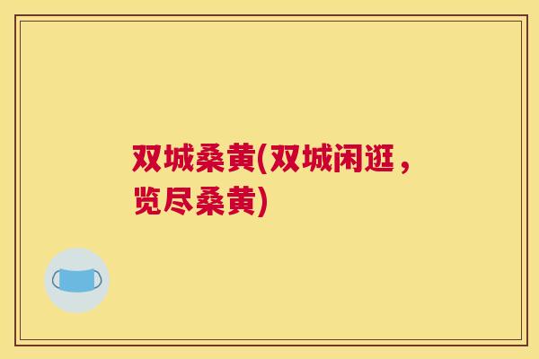 双城桑黄(双城闲逛,览尽桑黄) 双城桑黄(双城闲逛,览尽桑黄)