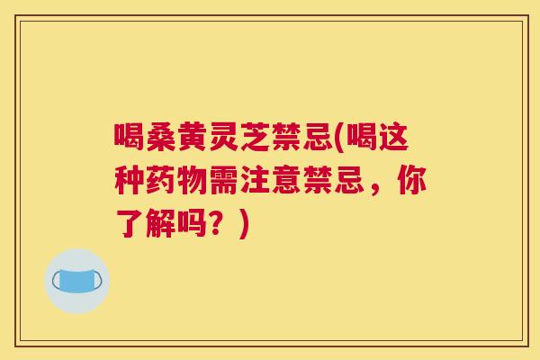喝桑黄灵芝禁忌(喝这种需注意禁忌,你了解吗?) 喝桑黄灵芝禁忌(喝这种需注意禁忌,你了解吗?)