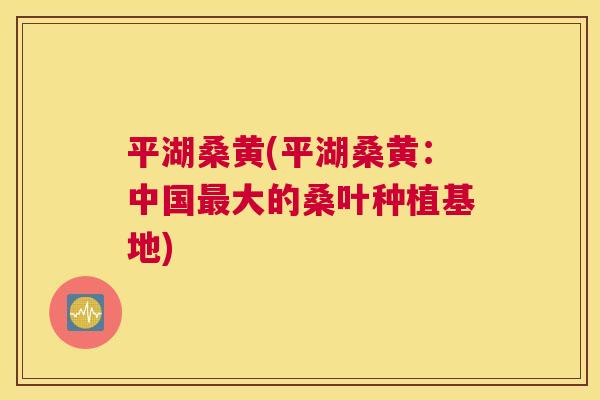 平湖桑黄(平湖桑黄:中国大的桑叶种植基地) 平湖桑黄(平湖桑黄:中国大的桑叶种植基地)