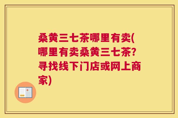 桑黄三七茶哪里有卖(哪里有卖桑黄三七茶?寻找线下门店或网上商家) 桑黄三七茶哪里有卖(哪里有卖桑黄三七茶?寻找线下门店或网上商家)