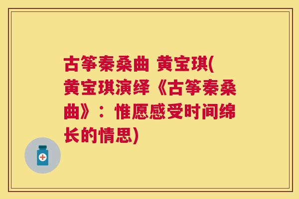 古筝秦桑曲 黄宝琪(黄宝琪演绎《古筝秦桑曲》:惟愿感受时间绵长的情思) 古筝秦桑曲 黄宝琪(黄宝琪演绎《古筝秦桑曲》:惟愿感受时间绵长的情思)