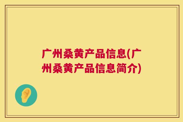 广州桑黄产品信息(广州桑黄产品信息简介) 广州桑黄产品信息(广州桑黄产品信息简介)