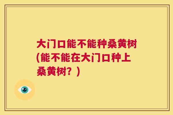大门口能不能种桑黄树(能不能在大门口种上桑黄树?) 大门口能不能种桑黄树(能不能在大门口种上桑黄树?)