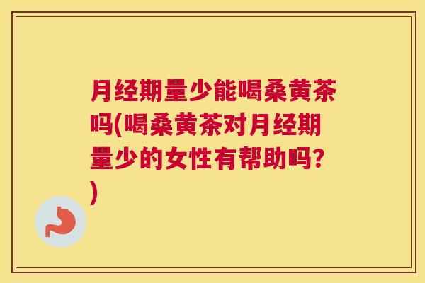 期量少能喝桑黄茶吗(喝桑黄茶对期量少的女性有帮助吗？)