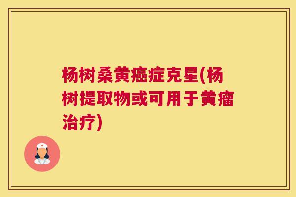 杨树桑黄症克星(杨树提取物或可用于黄瘤) 杨树桑黄症克星(杨树提取物或可用于黄瘤)
