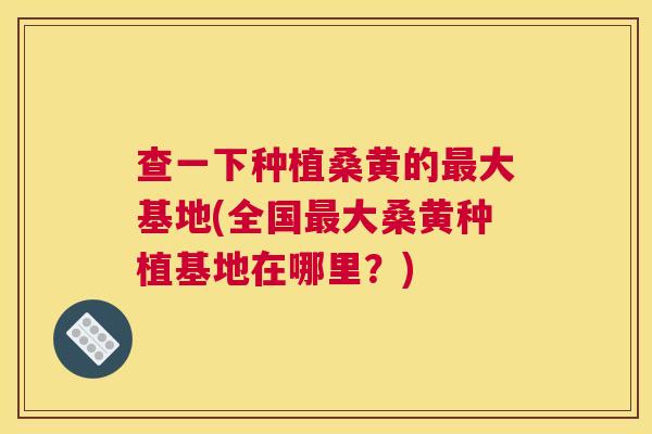 查一下种植桑黄的大基地(全国大桑黄种植基地在哪里?) 查一下种植桑黄的大基地(全国大桑黄种植基地在哪里?)