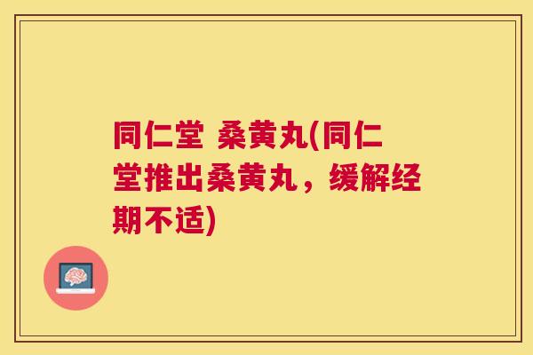 同仁堂 桑黄丸(同仁堂推出桑黄丸,缓解经期不适) 同仁堂 桑黄丸(同仁堂推出桑黄丸,缓解经期不适)