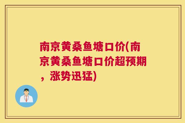 南京黄桑鱼塘口价(南京黄桑鱼塘口价超预期,涨势迅猛) 南京黄桑鱼塘口价(南京黄桑鱼塘口价超预期,涨势迅猛)