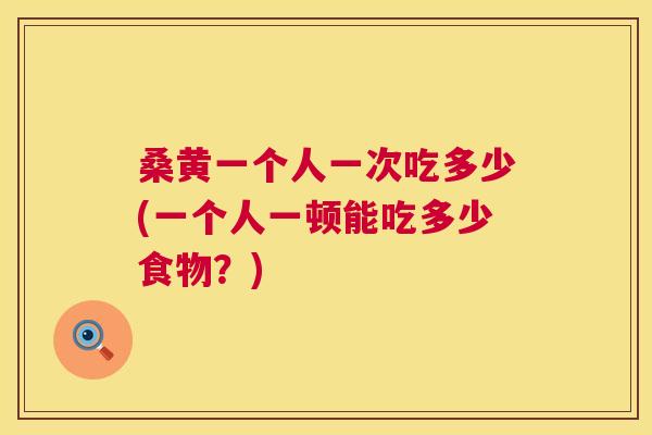 桑黄一个人一次吃多少(一个人一顿能吃多少食物?) 桑黄一个人一次吃多少(一个人一顿能吃多少食物?)