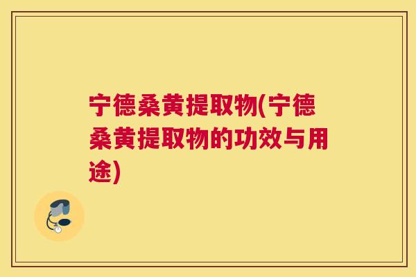 宁德桑黄提取物(宁德桑黄提取物的功效与用途) 宁德桑黄提取物(宁德桑黄提取物的功效与用途)