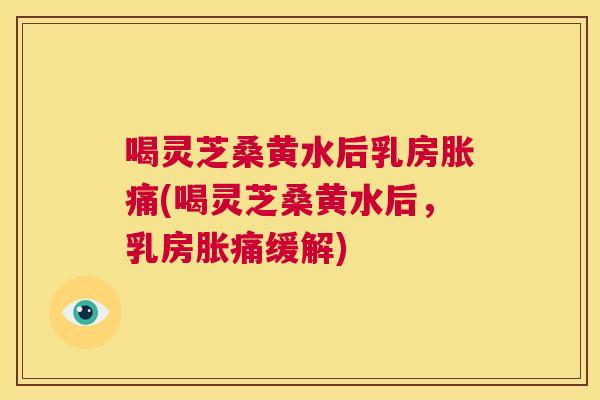 喝灵芝桑黄水后乳房胀痛(喝灵芝桑黄水后,乳房胀痛缓解) 喝灵芝桑黄水后乳房胀痛(喝灵芝桑黄水后,乳房胀痛缓解)