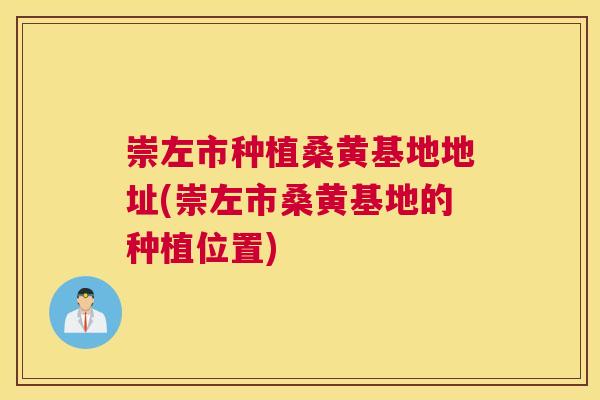 崇左市种植桑黄基地地址(崇左市桑黄基地的种植位置) 崇左市种植桑黄基地地址(崇左市桑黄基地的种植位置)