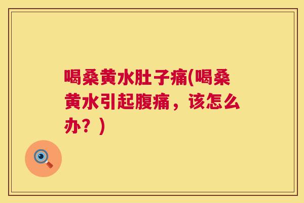 喝桑黄水肚子痛(喝桑黄水引起,该怎么办?) 喝桑黄水肚子痛(喝桑黄水引起,该怎么办?)