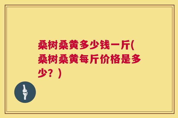 桑树桑黄多少钱一斤(桑树桑黄每斤价格是多少?) 桑树桑黄多少钱一斤(桑树桑黄每斤价格是多少?)
