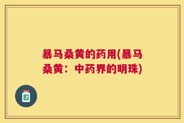 暴马桑黄的药用(暴马桑黄:界的明珠) 暴马桑黄的药用(暴马桑黄:界的明珠)