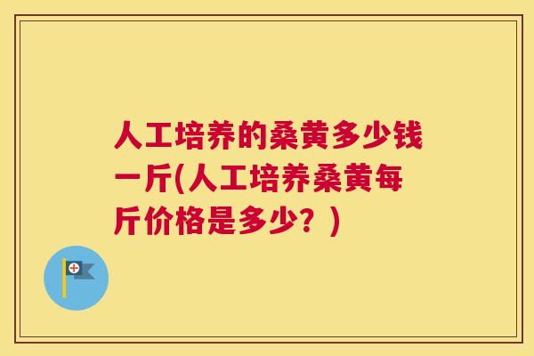 人工培养的桑黄多少钱一斤(人工培养桑黄每斤价格是多少?) 人工培养的桑黄多少钱一斤(人工培养桑黄每斤价格是多少?)