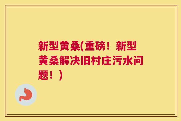 新型黄桑(重磅!新型黄桑解决旧村庄污水问题!) 新型黄桑(重磅!新型黄桑解决旧村庄污水问题!)