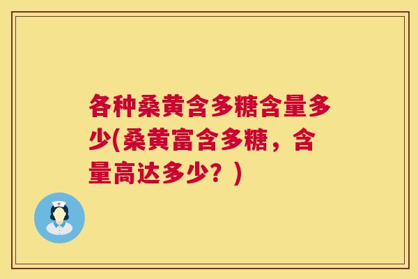 各种桑黄含多糖含量多少(桑黄富含多糖,含量高达多少?) 各种桑黄含多糖含量多少(桑黄富含多糖,含量高达多少?)