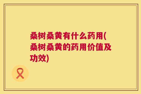 桑树桑黄有什么药用(桑树桑黄的药用价值及功效) 桑树桑黄有什么药用(桑树桑黄的药用价值及功效)