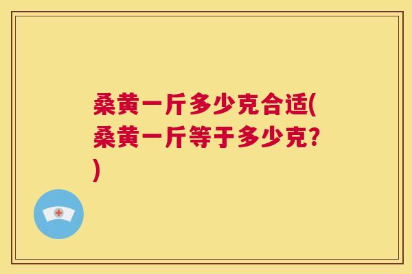 桑黄一斤多少克合适(桑黄一斤等于多少克?) 桑黄一斤多少克合适(桑黄一斤等于多少克?)