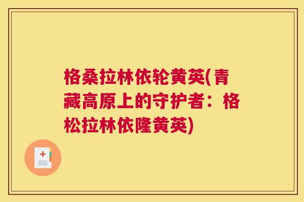 格桑拉林依轮黄英(青藏高原上的守护者:格松拉林依隆黄英) 格桑拉林依轮黄英(青藏高原上的守护者:格松拉林依隆黄英)