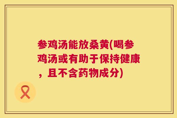 参鸡汤能放桑黄(喝参鸡汤或有助于保持健康，且不含成分)