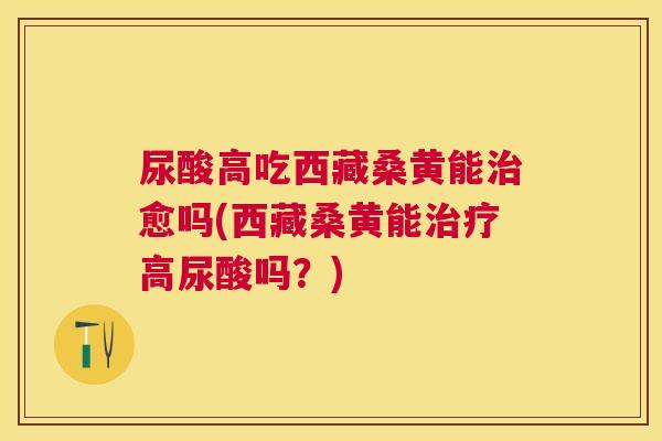 尿酸高吃西藏桑黄能愈吗(西藏桑黄能高尿酸吗?) 尿酸高吃西藏桑黄能愈吗(西藏桑黄能高尿酸吗?)