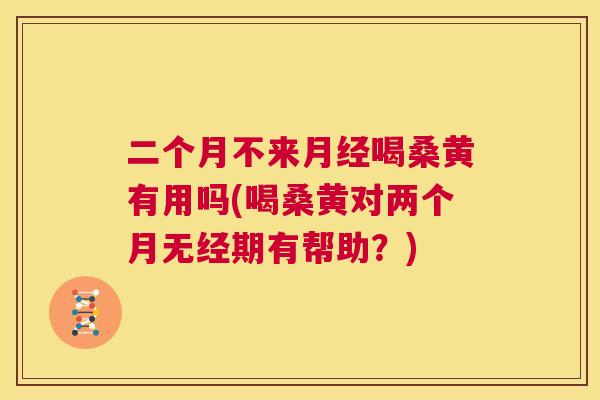 二个月不来喝桑黄有用吗(喝桑黄对两个月无经期有帮助?) 二个月不来喝桑黄有用吗(喝桑黄对两个月无经期有帮助?)