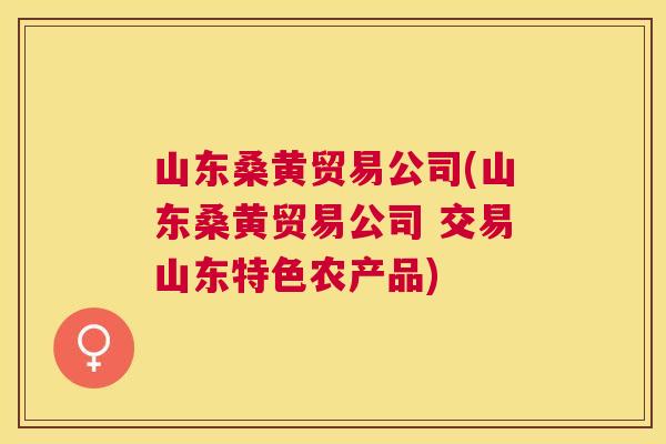 山东桑黄贸易公司(山东桑黄贸易公司 交易山东特色农产品) 山东桑黄贸易公司(山东桑黄贸易公司 交易山东特色农产品)