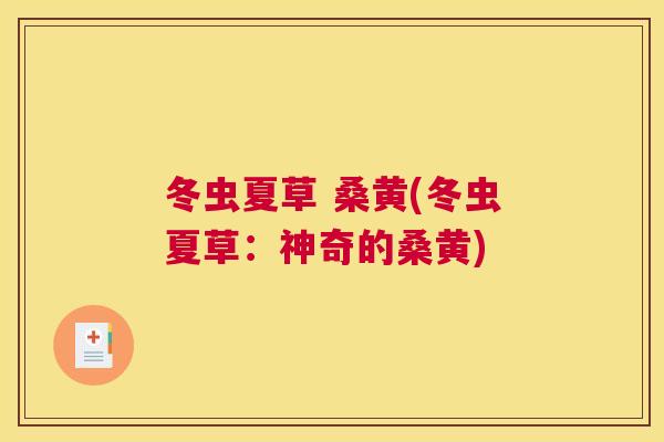 冬虫夏草 桑黄(冬虫夏草:神奇的桑黄) 冬虫夏草 桑黄(冬虫夏草:神奇的桑黄)