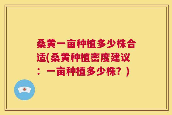 桑黄一亩种植多少株合适(桑黄种植密度建议:一亩种植多少株?) 桑黄一亩种植多少株合适(桑黄种植密度建议:一亩种植多少株?)