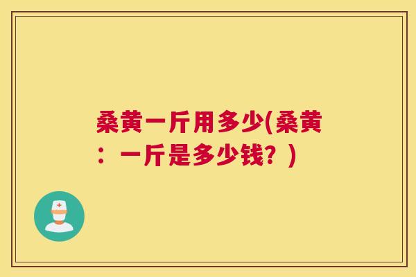 桑黄一斤用多少(桑黄:一斤是多少钱?) 桑黄一斤用多少(桑黄:一斤是多少钱?)