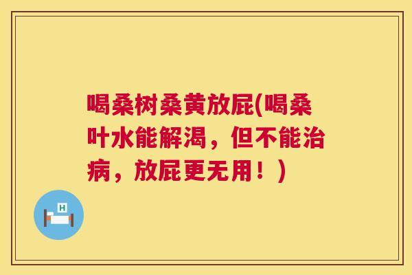 喝桑树桑黄放屁(喝桑叶水能解渴,但不能,放屁更无用!) 喝桑树桑黄放屁(喝桑叶水能解渴,但不能,放屁更无用!)