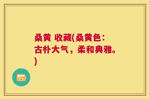 桑黄 收藏(桑黄色:古朴大气,柔和典雅。) 桑黄 收藏(桑黄色:古朴大气,柔和典雅。)