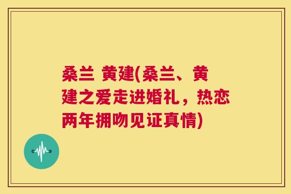 桑兰 黄建(桑兰、黄建之爱走进婚礼,热恋两年拥吻见证真情) 桑兰 黄建(桑兰、黄建之爱走进婚礼,热恋两年拥吻见证真情)