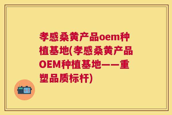 孝感桑黄产品oem种植基地(孝感桑黄产品OEM种植基地——重塑品质标杆) 孝感桑黄产品oem种植基地(孝感桑黄产品OEM种植基地——重塑品质标杆)