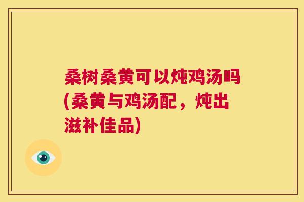 桑树桑黄可以炖鸡汤吗(桑黄与鸡汤配,炖出滋补佳品) 桑树桑黄可以炖鸡汤吗(桑黄与鸡汤配,炖出滋补佳品)