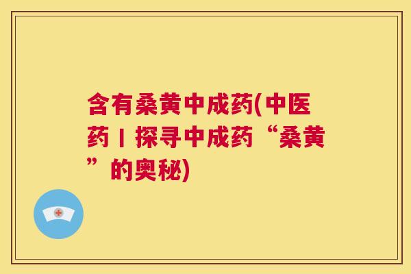 含有桑黄中成药(中医药丨探寻中成药“桑黄”的奥秘) 含有桑黄中成药(中医药丨探寻中成药“桑黄”的奥秘)