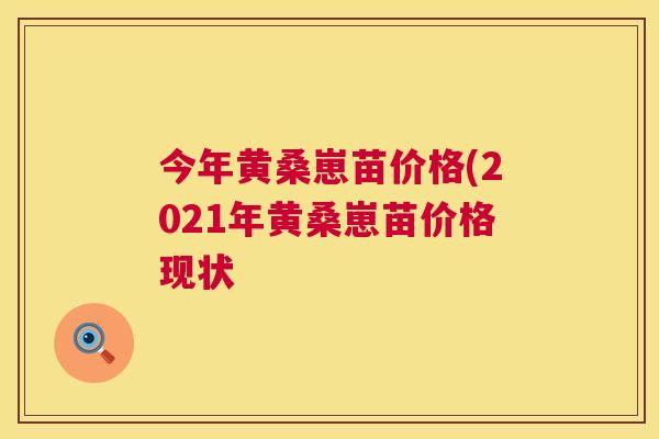 今年黄桑崽苗价格(2021年黄桑崽苗价格现状 今年黄桑崽苗价格(2021年黄桑崽苗价格现状