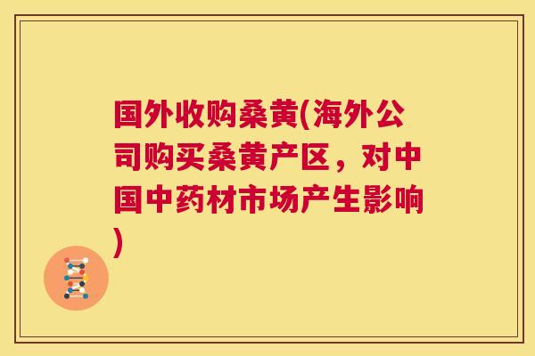 国外收购桑黄(海外公司购买桑黄产区,对中国材市场产生影响) 国外收购桑黄(海外公司购买桑黄产区,对中国材市场产生影响)