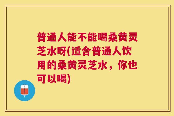 普通人能不能喝桑黄灵芝水呀(适合普通人饮用的桑黄灵芝水,你也可以喝) 普通人能不能喝桑黄灵芝水呀(适合普通人饮用的桑黄灵芝水,你也可以喝)