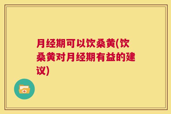 期可以饮桑黄(饮桑黄对期有益的建议) 期可以饮桑黄(饮桑黄对期有益的建议)