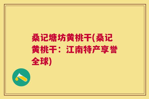 桑记塘坊黄桃干(桑记黄桃干:江南特产享誉全球) 桑记塘坊黄桃干(桑记黄桃干:江南特产享誉全球)