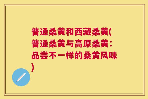 普通桑黄和西藏桑黄(普通桑黄与高原桑黄：品尝不一样的桑黄风味)