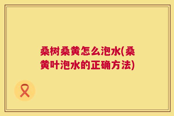 桑树桑黄怎么泡水(桑黄叶泡水的正确方法) 桑树桑黄怎么泡水(桑黄叶泡水的正确方法)