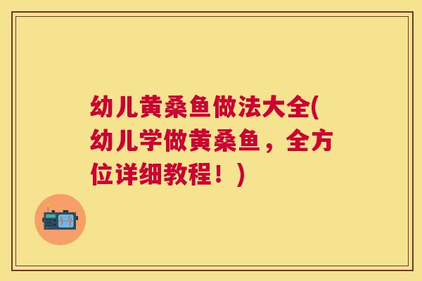 幼儿黄桑鱼做法大全(幼儿学做黄桑鱼,全方位详细教程!) 幼儿黄桑鱼做法大全(幼儿学做黄桑鱼,全方位详细教程!)